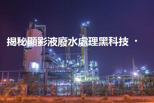 揭秘顯影液廢水處理黑科技！高效低耗方案探秘？